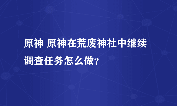 原神 原神在荒废神社中继续调查任务怎么做？