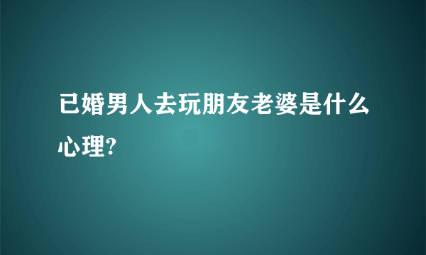 已婚男人去玩朋友老婆是什么心理?