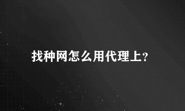 找种网怎么用代理上？