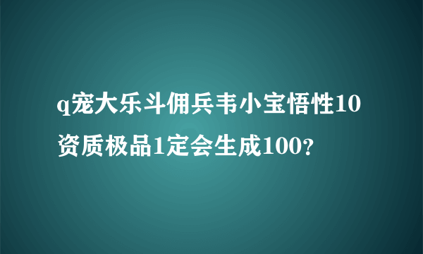 q宠大乐斗佣兵韦小宝悟性10资质极品1定会生成100?