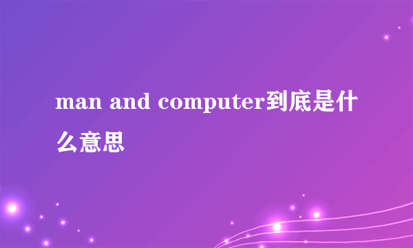 man and computer到底是什么意思