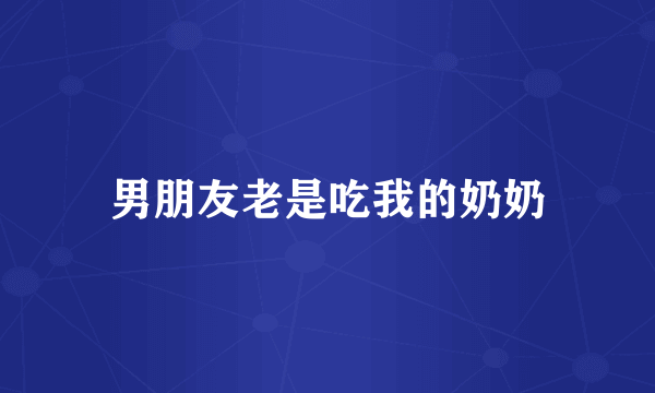 男朋友老是吃我的奶奶