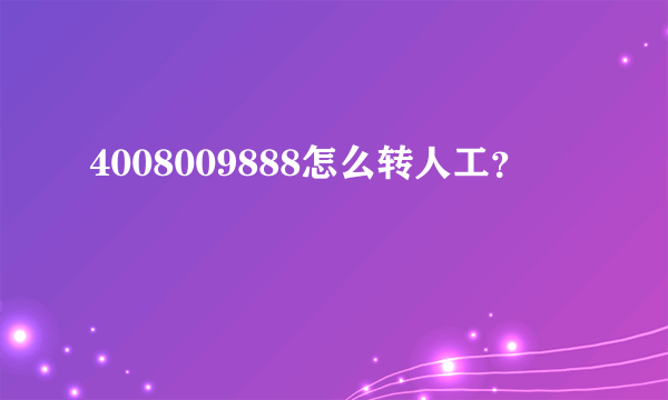 4008009888怎么转人工？