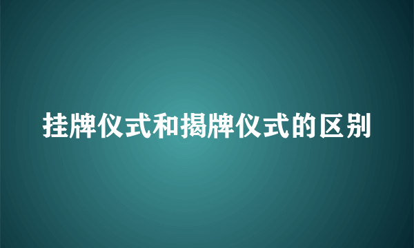 挂牌仪式和揭牌仪式的区别