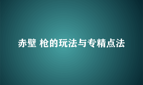 赤壁 枪的玩法与专精点法