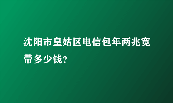 沈阳市皇姑区电信包年两兆宽带多少钱？