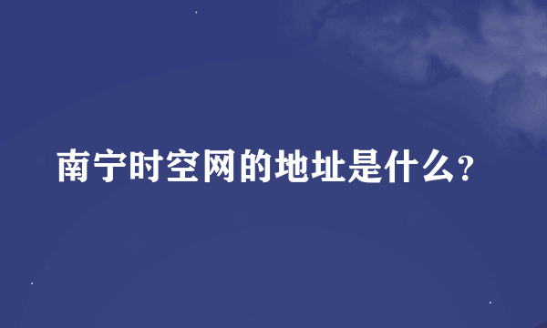 南宁时空网的地址是什么？