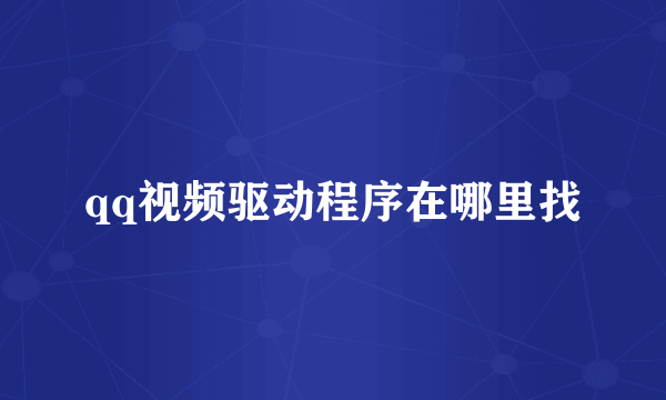qq视频驱动程序在哪里找