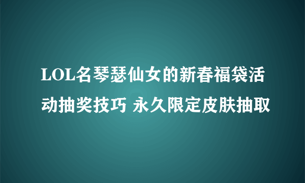 LOL名琴瑟仙女的新春福袋活动抽奖技巧 永久限定皮肤抽取