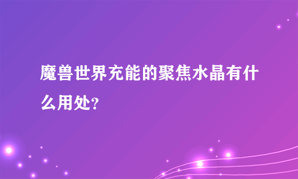 魔兽世界充能的聚焦水晶有什么用处？