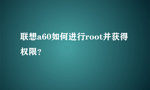 联想a60如何进行root并获得权限？