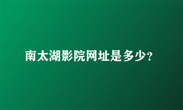 南太湖影院网址是多少？