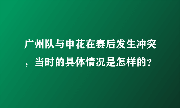 广州队与申花在赛后发生冲突，当时的具体情况是怎样的？