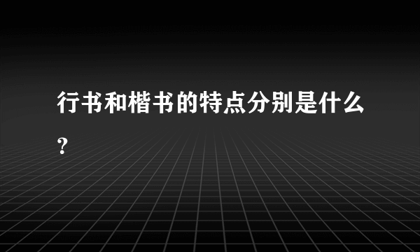 行书和楷书的特点分别是什么？