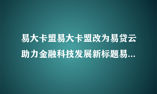 易大卡盟易大卡盟改为易贷云助力金融科技发展新标题易贷云金融科技助力新生代发展
