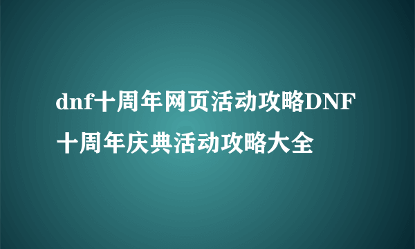 dnf十周年网页活动攻略DNF十周年庆典活动攻略大全