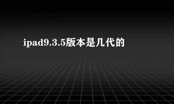 ipad9.3.5版本是几代的