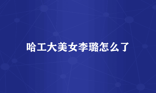 哈工大美女李璐怎么了