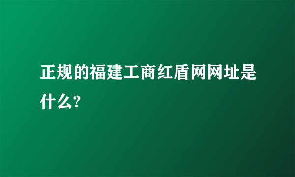 正规的福建工商红盾网网址是什么?