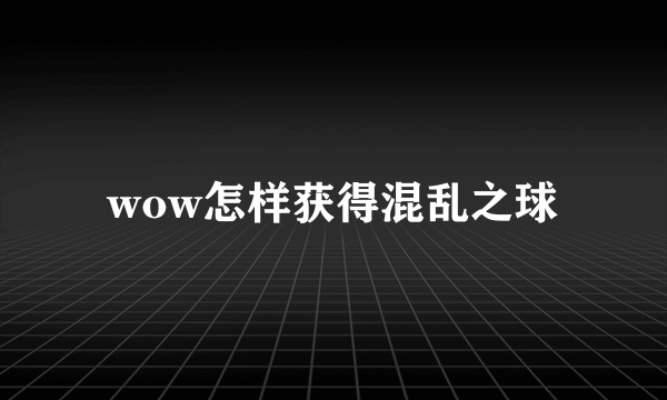 wow怎样获得混乱之球