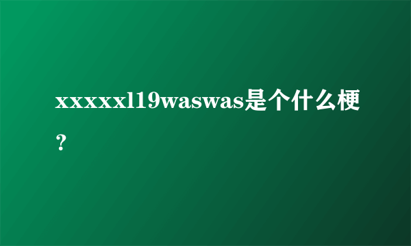 xxxxxl19waswas是个什么梗？