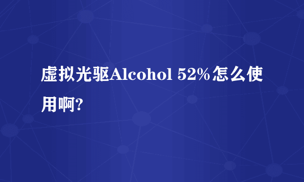 虚拟光驱Alcohol 52%怎么使用啊?