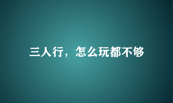三人行，怎么玩都不够