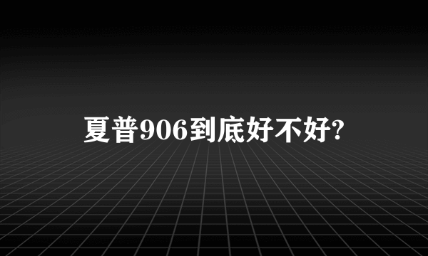 夏普906到底好不好?