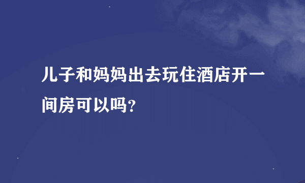 儿子和妈妈出去玩住酒店开一间房可以吗？