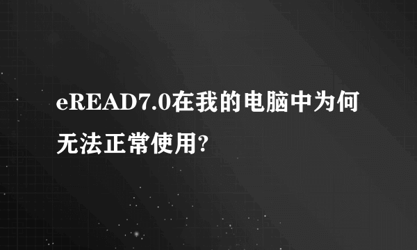 eREAD7.0在我的电脑中为何无法正常使用?