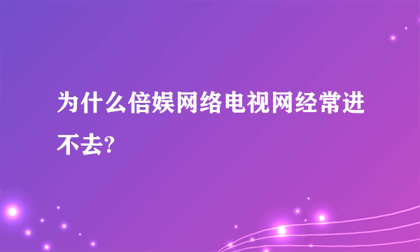 为什么倍娱网络电视网经常进不去?