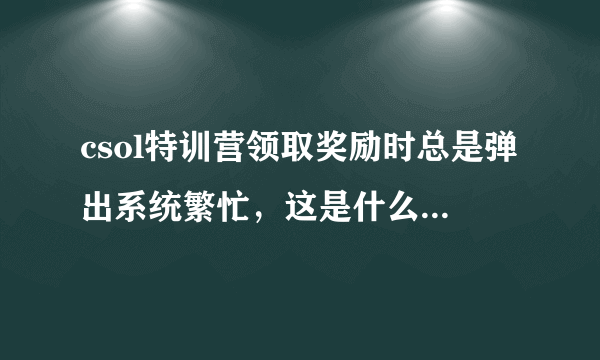csol特训营领取奖励时总是弹出系统繁忙，这是什么原因啊，