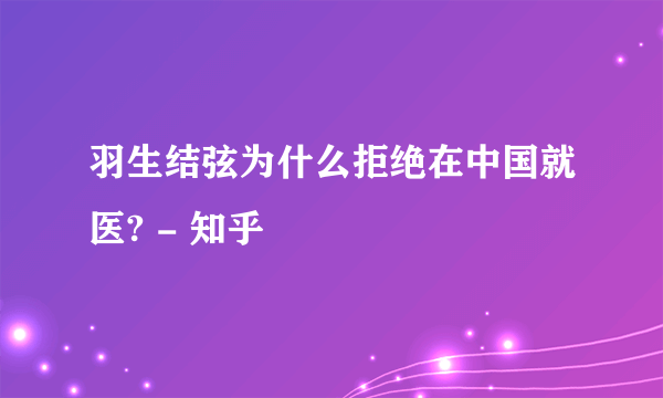 羽生结弦为什么拒绝在中国就医? - 知乎