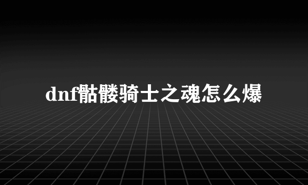 dnf骷髅骑士之魂怎么爆