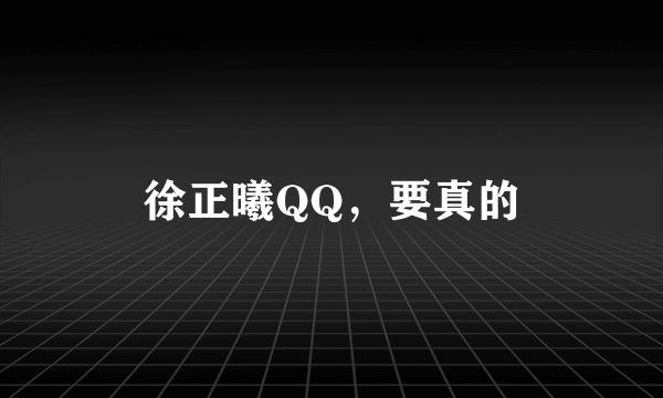 徐正曦QQ，要真的