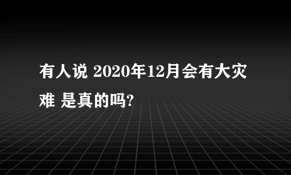 有人说 2020年12月会有大灾难 是真的吗?