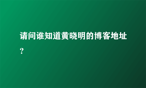 请问谁知道黄晓明的博客地址？