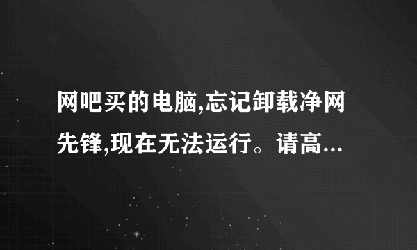 网吧买的电脑,忘记卸载净网先锋,现在无法运行。请高手指教!急