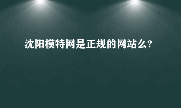 沈阳模特网是正规的网站么?