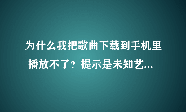 为什么我把歌曲下载到手机里 播放不了？提示是未知艺术家，怎么用千千静听来修改？