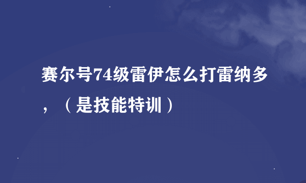 赛尔号74级雷伊怎么打雷纳多，（是技能特训）