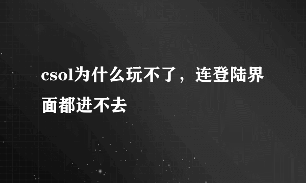 csol为什么玩不了，连登陆界面都进不去