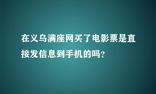 在义乌满座网买了电影票是直接发信息到手机的吗？