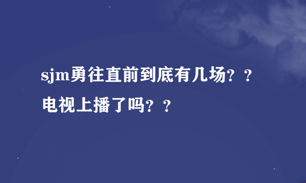 sjm勇往直前到底有几场？？电视上播了吗？？