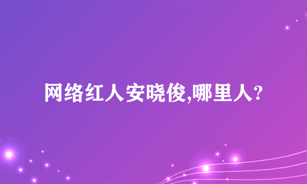 网络红人安晓俊,哪里人?