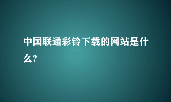 中国联通彩铃下载的网站是什么?