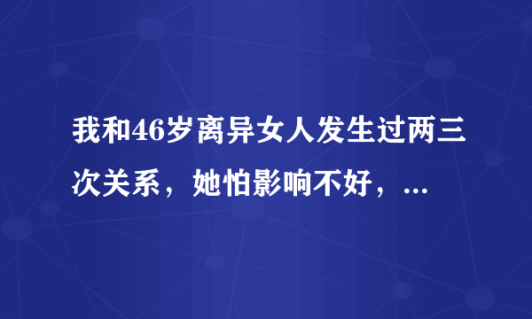 我和46岁离异女人发生过两三次关系，她怕影响不好，我也已有家庭、有联系，不怎么理我