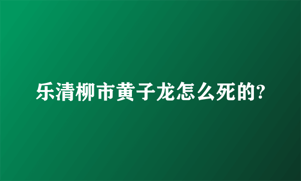乐清柳市黄子龙怎么死的?
