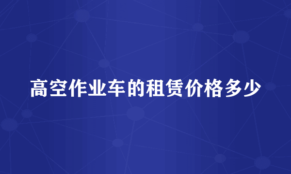 高空作业车的租赁价格多少