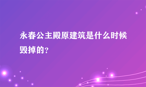 永春公主殿原建筑是什么时候毁掉的？